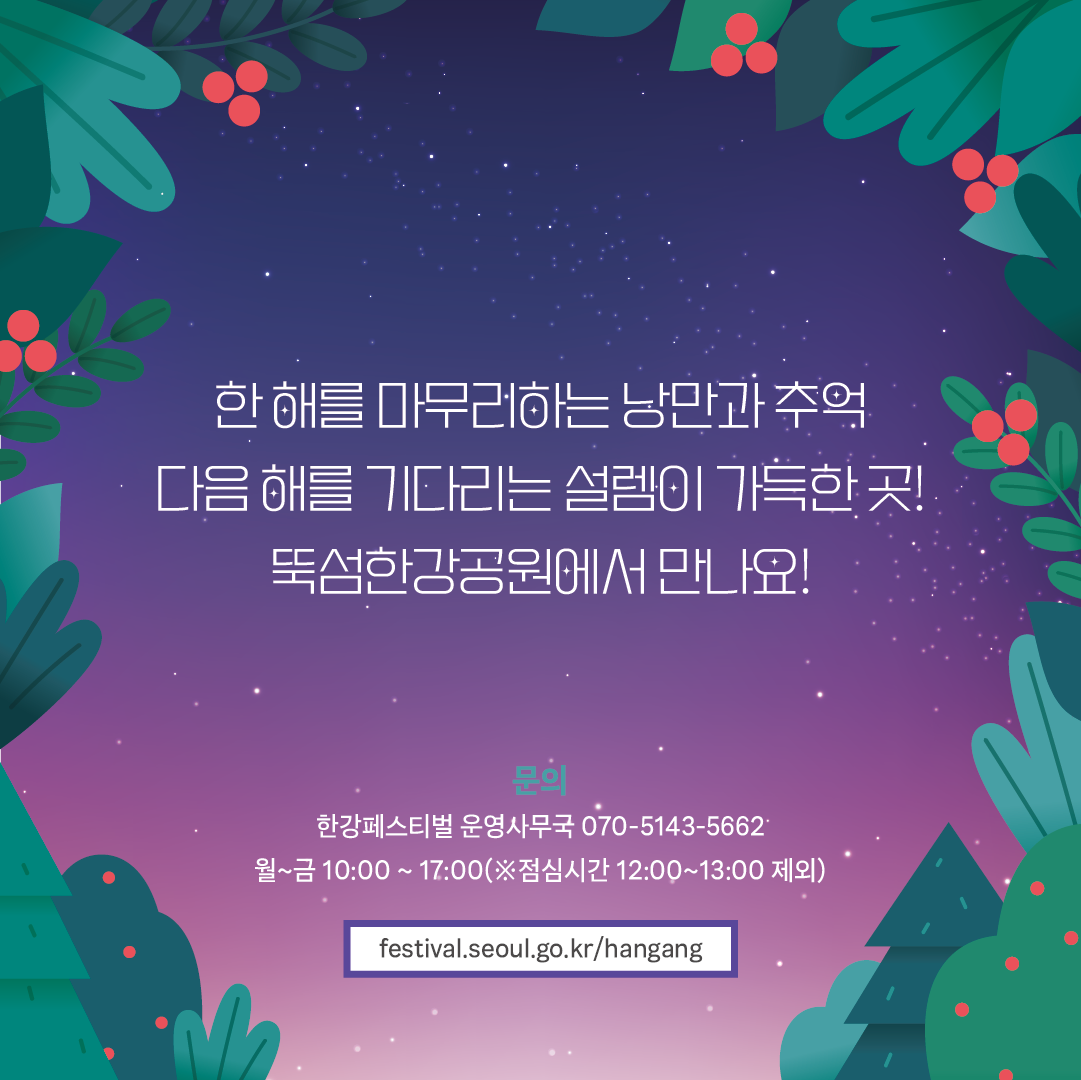 한 해를 마무리하는 낭만과 추억 다음 해를 기다리는 설렘이 가득한 곳! 뚝섬한강공원에서 만나요! 문의 한강페스티벌 운영사무국 070-5143-5662 월~금 10:00~17:00(점심시간 12:00~13:00 제외)