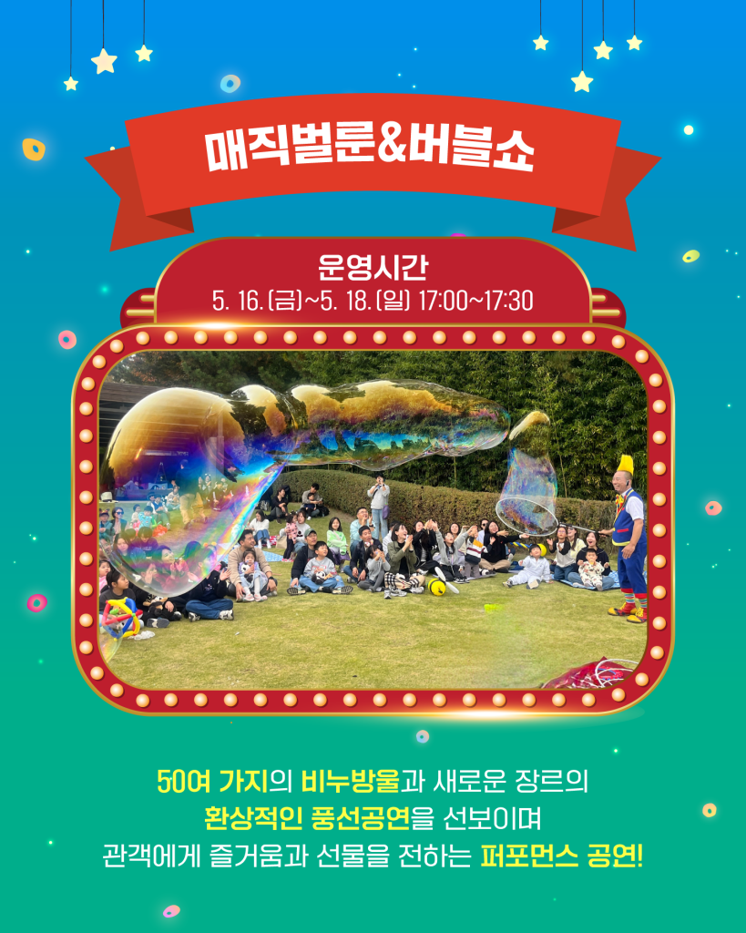매직벌룬&버블쇼
운영시간
5. 15.(금)~5. 18.(일) 17:00~17:30
50여 가지의 비누방울과 새로운 장르의 환상적인 풍선공연을 선보이며 관객에게
즐거움과 선물을 전하는 퍼포먼스 공연!