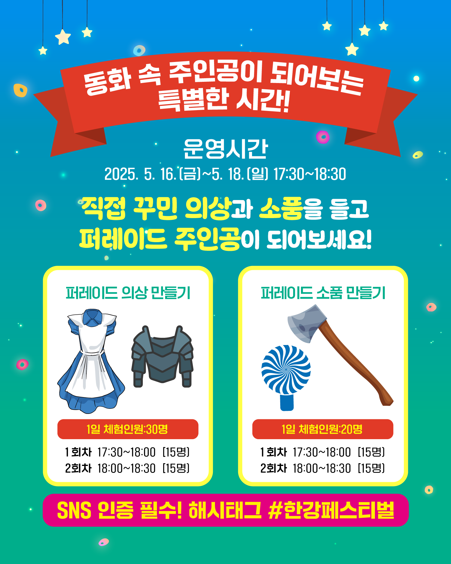 동화 속 주인공이 되어보는 특별한 시간!
운영시간
2025. 5. 16(금)~5. 18.(일) 17:30~18:30
직접 꾸민 의상과 소품을 들고
퍼레이드 주인공이 되어보세요!

퍼레이드 의상 만들기
1일 체험인원:30명
1회차 17:30~18:00 [15명]
2회차 18:00~18:30 [15명]

퍼레이드 소품 만들기
1일 체험인원:20명
1회차 17:30~18:00 [15명]
2회차 18:00~18:30 [15명]
SNS 인증 필수! 해시태그 #한강페스티벌