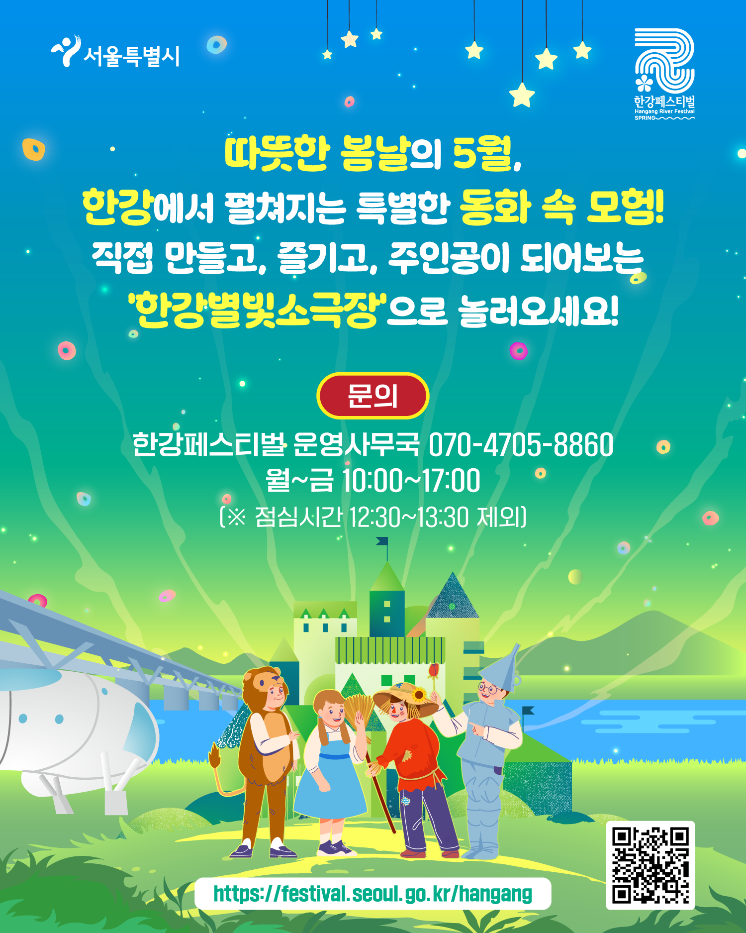 따뜻한 봄날의 5월,
한강에서 펼쳐지는 특별한 동화 속 모험!
직접 만들고, 즐기고, 주인공이 되어보는
‘한강별빛소극장’으로 놀러오세요!
문의
한강페스티벌 운영사무국 070-4705-8860
월~금 10:00~17:00
(※ 점심시간 12:30~13:30 제외)