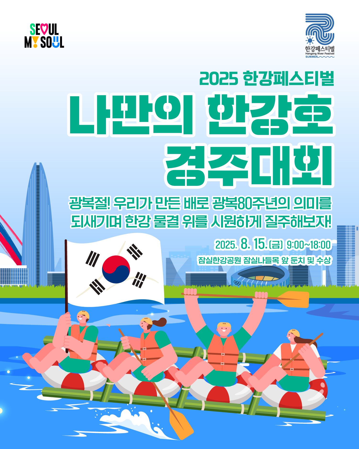 2025 한강페스티벌
나만의 한강호 경주대회
광복절! 우리가 만든 배로 광복80주년의 의미를 되새기며 한강 물결 위를 시원하게 질주해보자!
2025. 8. 15.(금) 9:00~18:00
잠실한강공원 잠실나들목 앞 둔치 및 수상