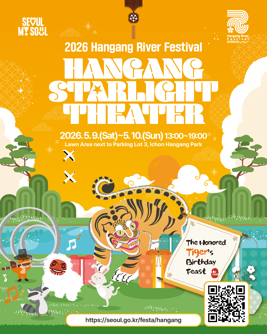 2026 Hangang River Festival
HANGANG STARLIGHT THEATER
2026. 5. 9.(Sat)~5. 10.(Sun) 13:00~19:00
Lawn Area next to Parking Lot 3, Ichon Hangang Park 
The Honored Tiger’s Birthday Feast 
https://seoul.go.kr/festa/hangang