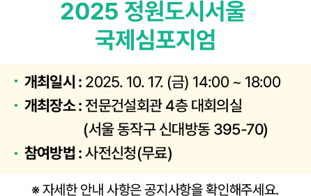 2025 정원도시서울 국제심포지엄 개최일시 : 2025. 10. 17. (금) 14:00 ~ 18:00 개최장소 : 전문건설회관 4층 대회의실(서울 동작구 신대방동 395-70) 참여방법 : 사전신청(무료) ※ 자세한 안내 사항은 공지사항을 확인해주세요.