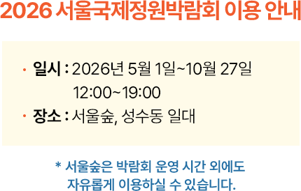 2026 서울국제정원박람회 이용 안내 -시간: 2026년 5월 1일 ~ 10월 27일 12:00~19:00 -장소: 서울숲, 성수동 일대 *서울숲은 박람회 운영 시간 외에도 자유롭게 이용하실 수 있습니다.