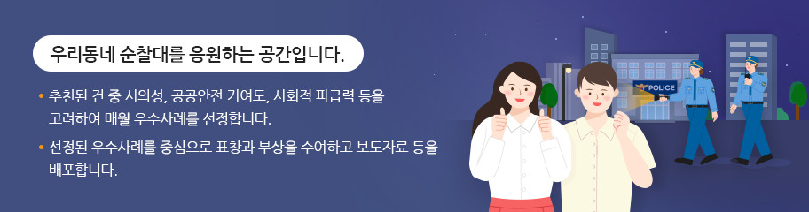 우리동네 순찰대를 응원하는 공간입니다. ㆍ추천된 건 중 시의성, 공공안전 기여도, 사회적 파급력 등을 고려하여 매월 우수사례를 선정합니다. ㆍ선정된 우수사례를 중심으로 표창과 부상을 수여하고 보도자료 등을 배포합니다.